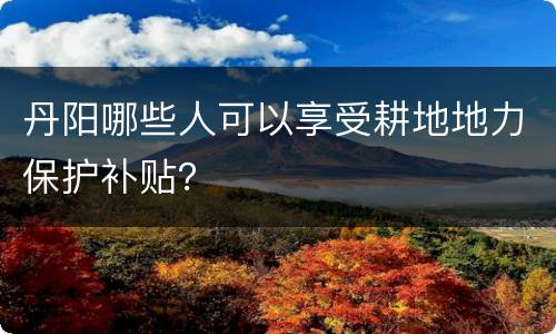 丹阳哪些人可以享受耕地地力保护补贴？