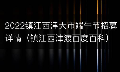 2022镇江西津大市端午节招募详情（镇江西津渡百度百科）