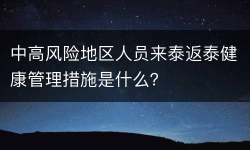 中高风险地区人员来泰返泰健康管理措施是什么？