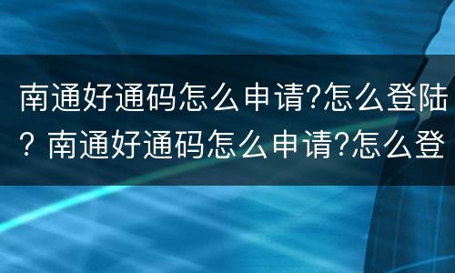 南通好通码怎么申请?怎么登陆? 南通好通码怎么申请?怎么登陆不了