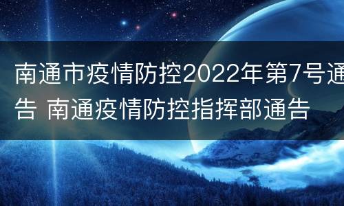 南通市疫情防控2022年第7号通告 南通疫情防控指挥部通告