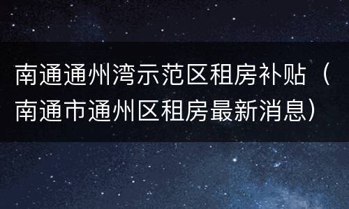 南通通州湾示范区租房补贴（南通市通州区租房最新消息）