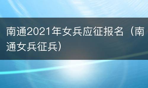 南通2021年女兵应征报名（南通女兵征兵）