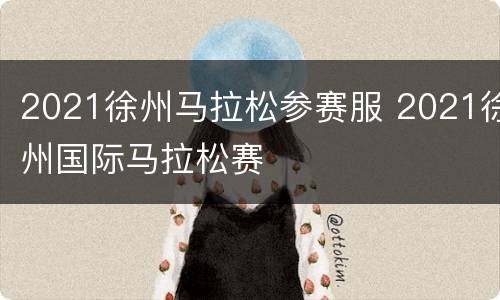 2021徐州马拉松参赛服 2021徐州国际马拉松赛