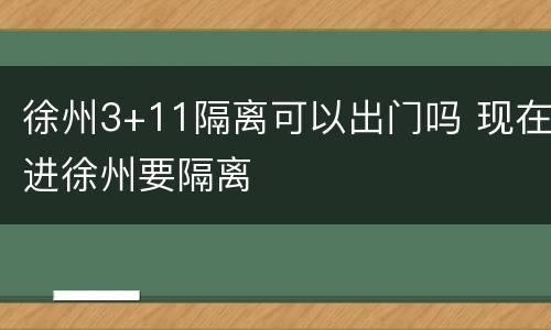 徐州3+11隔离可以出门吗 现在进徐州要隔离