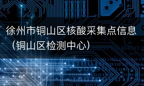 徐州市铜山区核酸采集点信息（铜山区检测中心）
