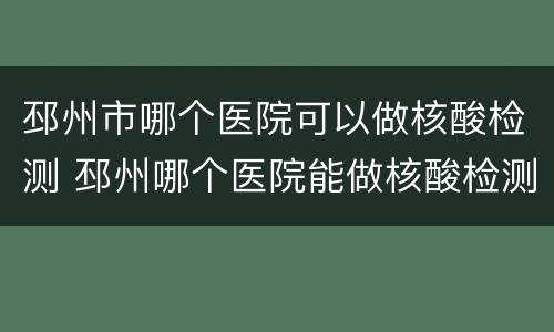 邳州市哪个医院可以做核酸检测 邳州哪个医院能做核酸检测