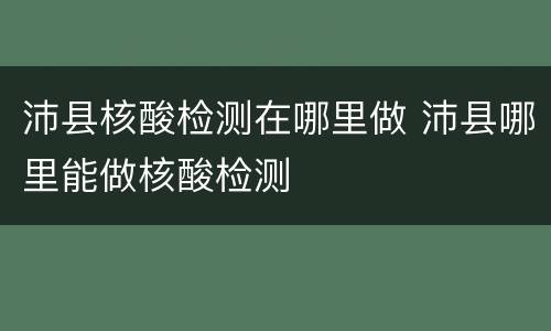沛县核酸检测在哪里做 沛县哪里能做核酸检测