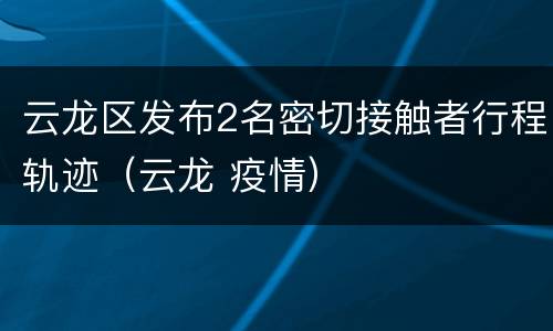 云龙区发布2名密切接触者行程轨迹（云龙 疫情）