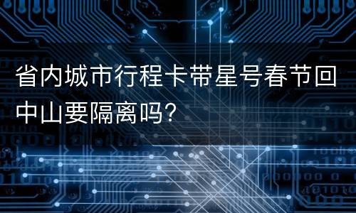 省内城市行程卡带星号春节回中山要隔离吗?