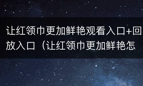 让红领巾更加鲜艳观看入口+回放入口（让红领巾更加鲜艳怎么看回放）
