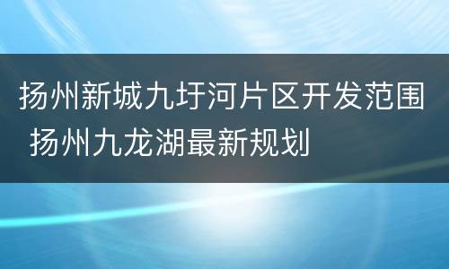 扬州新城九圩河片区开发范围 扬州九龙湖最新规划