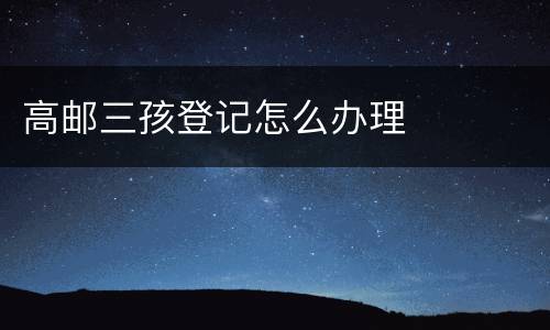 高邮三孩登记怎么办理