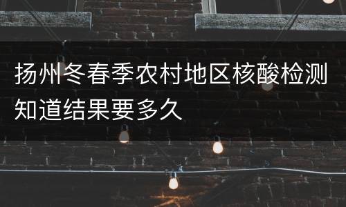 扬州冬春季农村地区核酸检测知道结果要多久