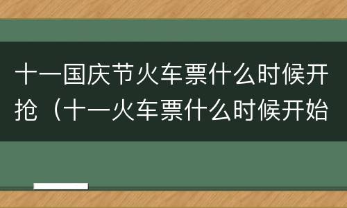 十一国庆节火车票什么时候开抢（十一火车票什么时候开始抢票）