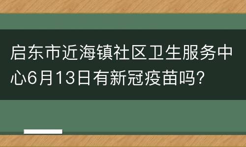 启东市近海镇社区卫生服务中心6月13日有新冠疫苗吗?