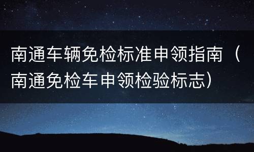 南通车辆免检标准申领指南（南通免检车申领检验标志）