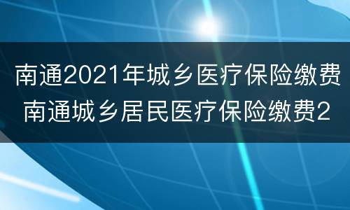 南通2021年城乡医疗保险缴费 南通城乡居民医疗保险缴费2021年