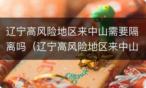 辽宁高风险地区来中山需要隔离吗（辽宁高风险地区来中山需要隔离吗今天）