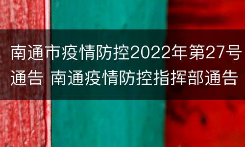 南通市疫情防控2022年第27号通告 南通疫情防控指挥部通告