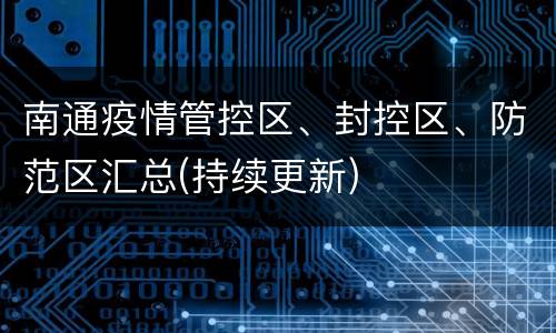 南通疫情管控区、封控区、防范区汇总(持续更新)