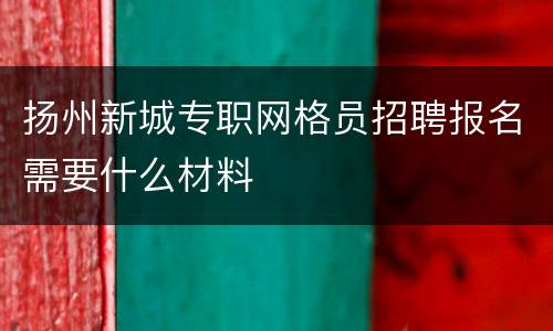 扬州新城专职网格员招聘报名需要什么材料