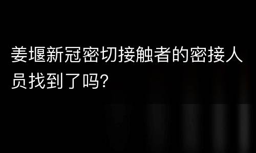 姜堰新冠密切接触者的密接人员找到了吗？