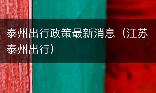 泰州出行政策最新消息（江苏泰州出行）