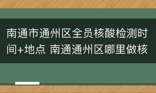 南通市通州区全员核酸检测时间+地点 南通通州区哪里做核酸检测