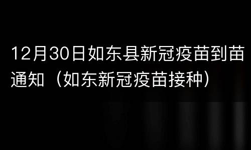 12月30日如东县新冠疫苗到苗通知（如东新冠疫苗接种）