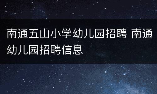 南通五山小学幼儿园招聘 南通幼儿园招聘信息