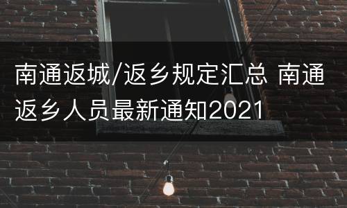 南通返城/返乡规定汇总 南通返乡人员最新通知2021