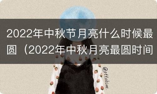 2022年中秋节月亮什么时候最圆（2022年中秋月亮最圆时间）