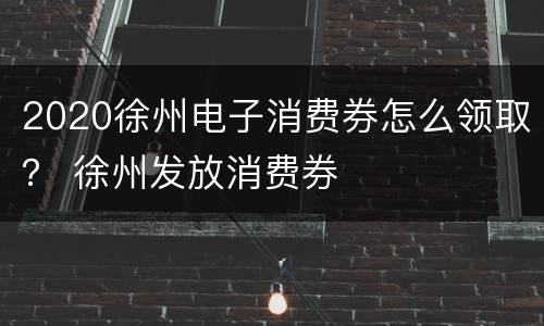 2020徐州电子消费券怎么领取？ 徐州发放消费券