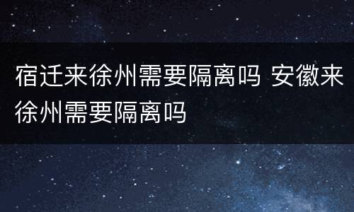 宿迁来徐州需要隔离吗 安徽来徐州需要隔离吗