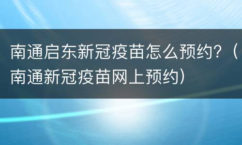 南通启东新冠疫苗怎么预约?（南通新冠疫苗网上预约）