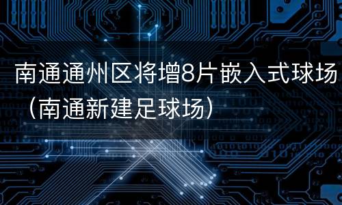 南通通州区将增8片嵌入式球场（南通新建足球场）