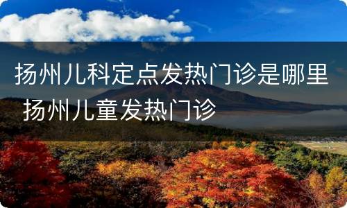 扬州儿科定点发热门诊是哪里 扬州儿童发热门诊