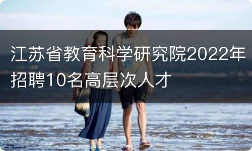 江苏省教育科学研究院2022年招聘10名高层次人才