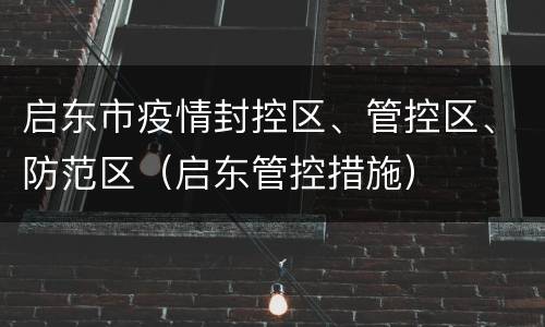 启东市疫情封控区、管控区、防范区（启东管控措施）
