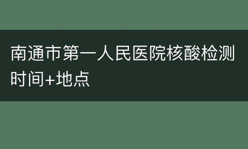 南通市第一人民医院核酸检测时间+地点