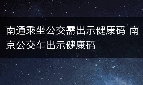 南通乘坐公交需出示健康码 南京公交车出示健康码