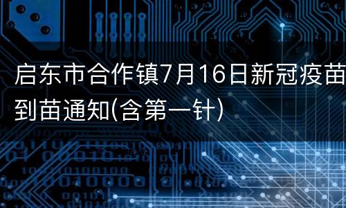启东市合作镇7月16日新冠疫苗到苗通知(含第一针)