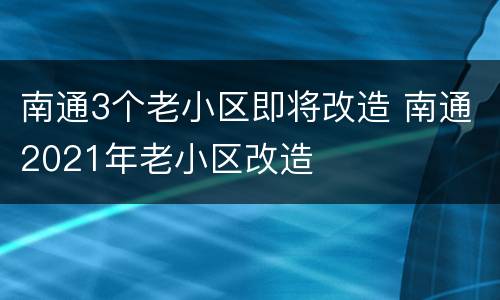 南通3个老小区即将改造 南通2021年老小区改造