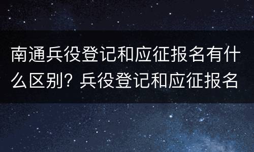 南通兵役登记和应征报名有什么区别? 兵役登记和应征报名一样吗