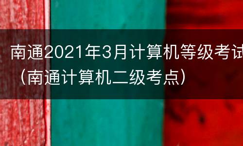 南通2021年3月计算机等级考试（南通计算机二级考点）