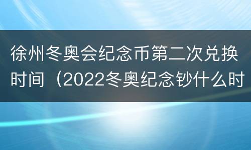 徐州冬奥会纪念币第二次兑换时间（2022冬奥纪念钞什么时候预约）