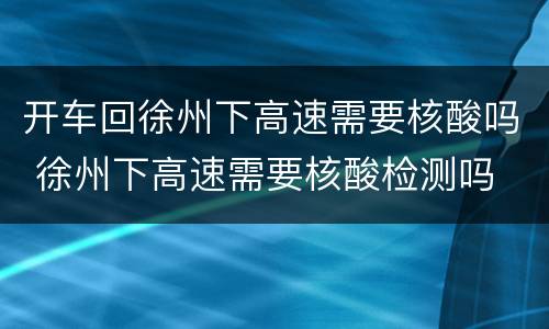 开车回徐州下高速需要核酸吗 徐州下高速需要核酸检测吗