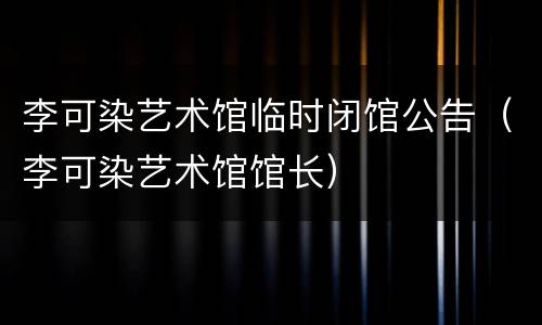 李可染艺术馆临时闭馆公告（李可染艺术馆馆长）