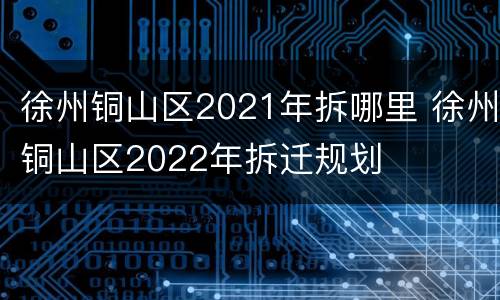 徐州铜山区2021年拆哪里 徐州铜山区2022年拆迁规划